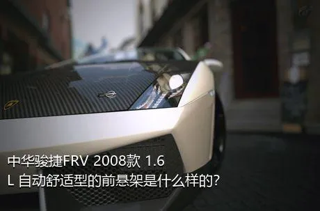中华骏捷FRV 2008款 1.6L 自动舒适型的前悬架是什么样的？