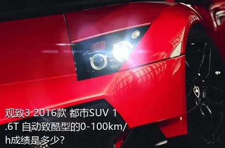 观致3 2016款 都市SUV 1.6T 自动致酷型的0-100km/h成绩是多少？