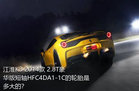 江淮K3 2014款 2.8T豪华版短轴HFC4DA1-1C的轮胎是多大的？