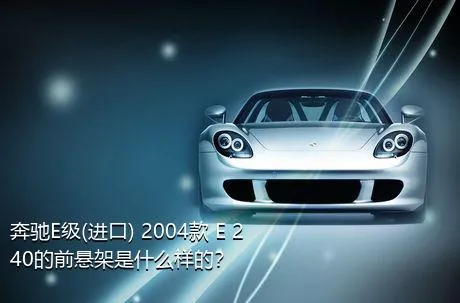 奔驰E级(进口) 2004款 E 240的前悬架是什么样的？