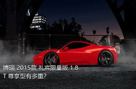 博瑞 2015款 礼宾限量版 1.8T 尊享型有多重？