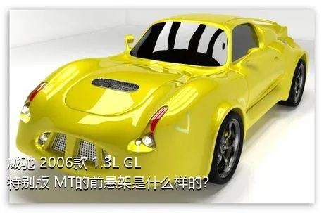 威驰 2006款 1.3L GL特别版 MT的前悬架是什么样的？