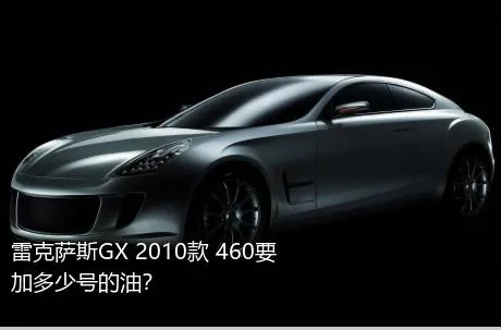 雷克萨斯GX 2010款 460要加多少号的油？