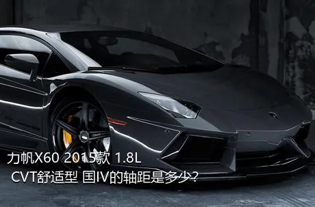 力帆X60 2015款 1.8L CVT舒适型 国IV的轴距是多少？