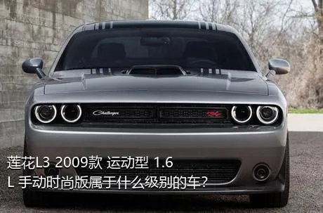 莲花L3 2009款 运动型 1.6L 手动时尚版属于什么级别的车？