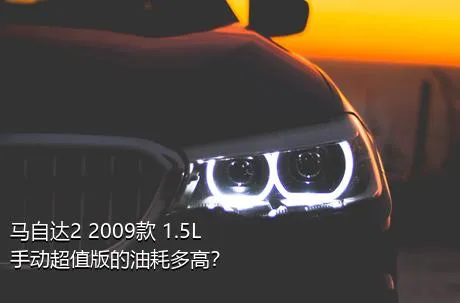 马自达2 2009款 1.5L 手动超值版的油耗多高？