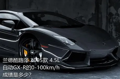 兰德酷路泽 2005款 4.5L 自动GX-R的0-100km/h成绩是多少？