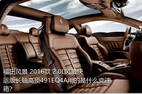 福田风景 2016款 2.0L风景快运版长轴高顶491EQ4A用的是什么变速箱？