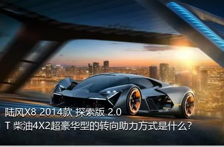 陆风X8 2014款 探索版 2.0T 柴油4X2超豪华型的转向助力方式是什么？
