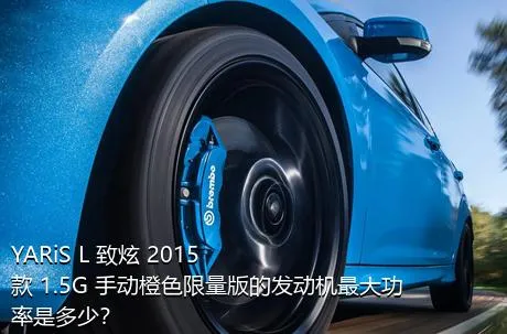 YARiS L 致炫 2015款 1.5G 手动橙色限量版的发动机最大功率是多少？