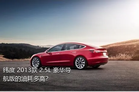 纬度 2013款 2.5L 豪华导航版的油耗多高？