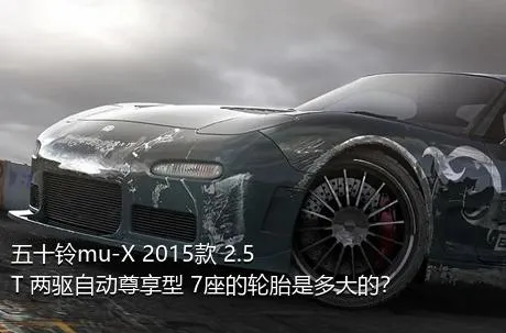 五十铃mu-X 2015款 2.5T 两驱自动尊享型 7座的轮胎是多大的？