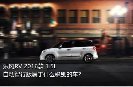 乐风RV 2016款 1.5L 自动智行版属于什么级别的车？