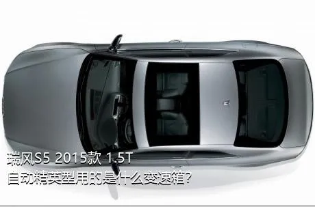 瑞风S5 2015款 1.5T 自动精英型用的是什么变速箱？