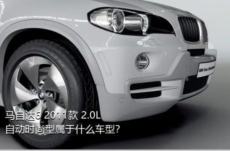 马自达6 2011款 2.0L 自动时尚型属于什么车型？