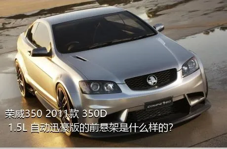 荣威350 2011款 350D 1.5L 自动迅豪版的前悬架是什么样的？