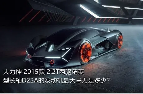 大力神 2015款 2.2T两驱精英型长轴D22A的发动机最大马力是多少？