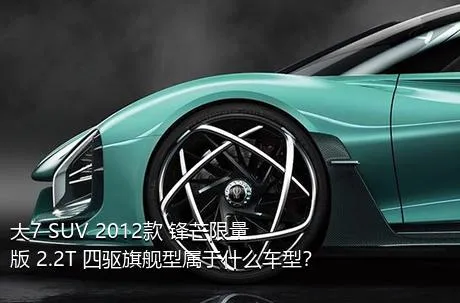 大7 SUV 2012款 锋芒限量版 2.2T 四驱旗舰型属于什么车型？