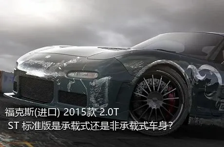 福克斯(进口) 2015款 2.0T ST 标准版是承载式还是非承载式车身？