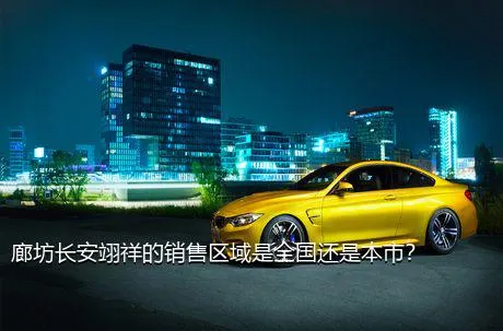 廊坊长安翊祥的销售区域是全国还是本市？