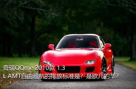 奇瑞QQme 2010款 1.3L AMT自由巡航的排放标准是？是欧几的车？