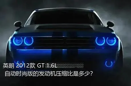 英朗 2012款 GT 1.6L 自动时尚版的发动机压缩比是多少？