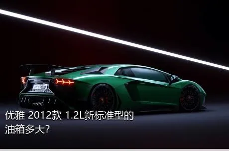 优雅 2012款 1.2L新标准型的油箱多大？