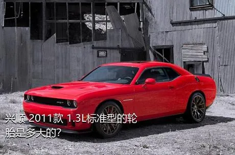 兴顺 2011款 1.3L标准型的轮胎是多大的？