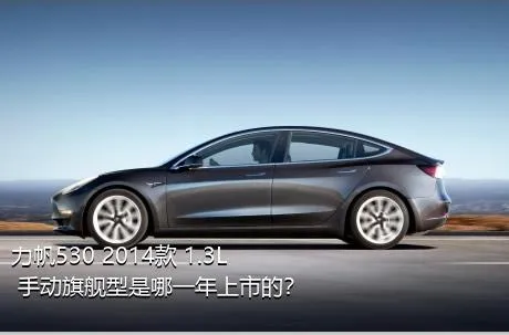 力帆530 2014款 1.3L 手动旗舰型是哪一年上市的？