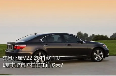 东风小康V22 2011款 1.0L基本型有护栏的油箱多大？