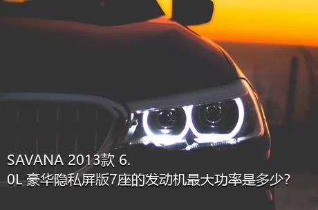 SAVANA 2013款 6.0L 豪华隐私屏版7座的发动机最大功率是多少？