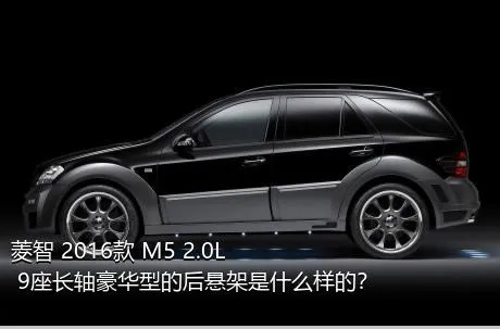 菱智 2016款 M5 2.0L 9座长轴豪华型的后悬架是什么样的？