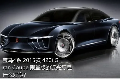 宝马4系 2015款 420i Gran Coupe 限量版的近光灯是什么灯泡？