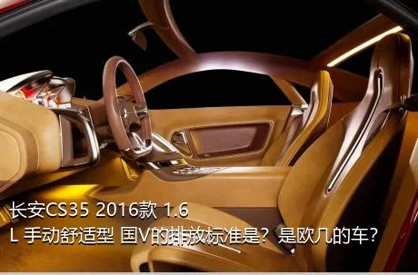 长安CS35 2016款 1.6L 手动舒适型 国V的排放标准是？是欧几的车？