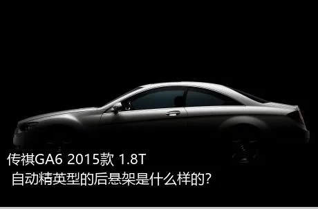 传祺GA6 2015款 1.8T 自动精英型的后悬架是什么样的？