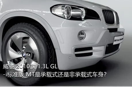 威驰 2010款 1.3L GL-i标准版 MT是承载式还是非承载式车身？