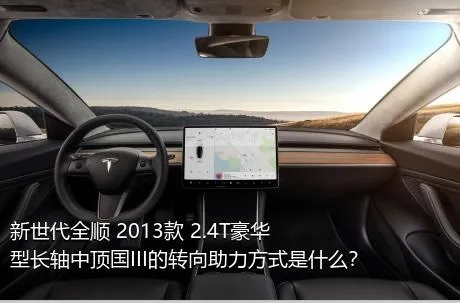 新世代全顺 2013款 2.4T豪华型长轴中顶国III的转向助力方式是什么？