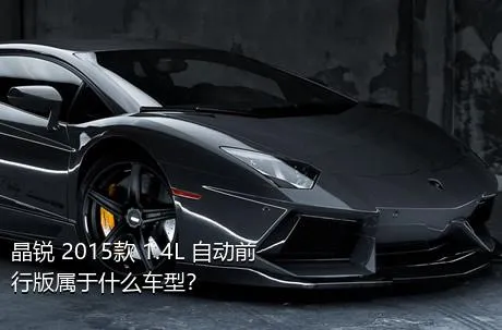 晶锐 2015款 1.4L 自动前行版属于什么车型？