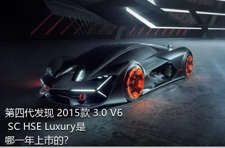 第四代发现 2015款 3.0 V6 SC HSE Luxury是哪一年上市的？