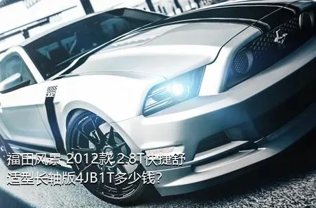 福田风景 2012款 2.8T快捷舒适型长轴版4JB1T多少钱？