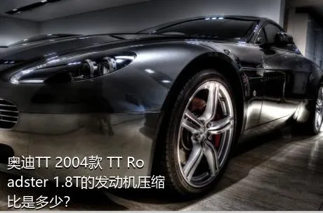 奥迪TT 2004款 TT Roadster 1.8T的发动机压缩比是多少？