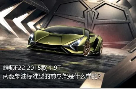 雄师F22 2015款 1.9T两驱柴油标准型的前悬架是什么样的？