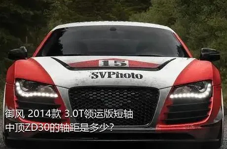 御风 2014款 3.0T领运版短轴中顶ZD30的轴距是多少？