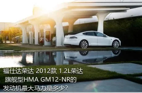 福仕达荣达 2012款 1.2L荣达 旗舰型HMA GM12-NR的发动机最大马力是多少？