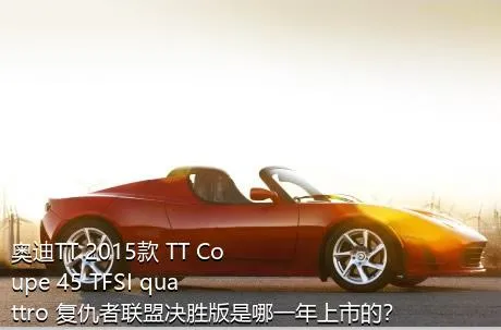 奥迪TT 2015款 TT Coupe 45 TFSI quattro 复仇者联盟决胜版是哪一年上市的？