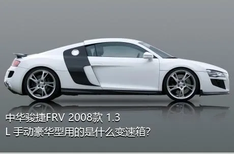 中华骏捷FRV 2008款 1.3L 手动豪华型用的是什么变速箱？