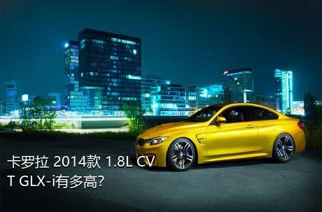 卡罗拉 2014款 1.8L CVT GLX-i有多高？