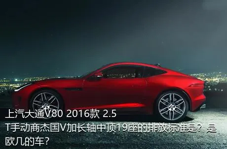 上汽大通V80 2016款 2.5T手动商杰国V加长轴中顶19座的排放标准是？是欧几的车？