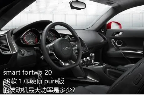 smart fortwo 2010款 1.0 硬顶 pure版的发动机最大功率是多少？