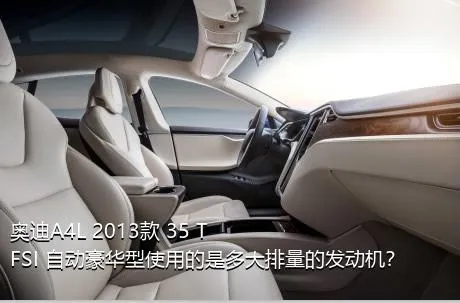 奥迪A4L 2013款 35 TFSI 自动豪华型使用的是多大排量的发动机？